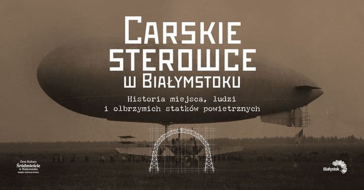 Spotkanie z historią: Carskie sterowce w Białymstoku – historia miejsca, ludzi i olbrzymich statków